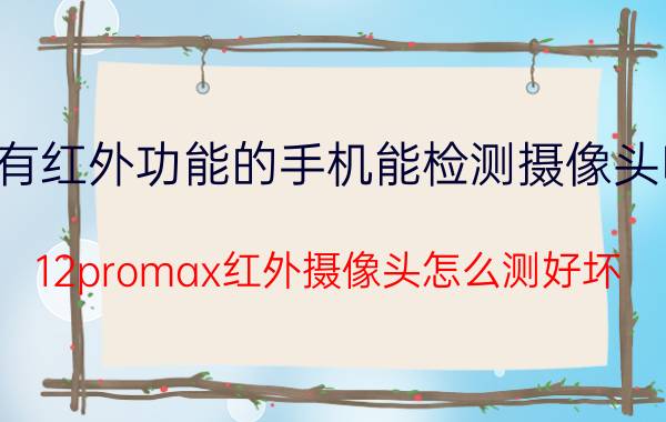 有红外功能的手机能检测摄像头吗 12promax红外摄像头怎么测好坏？